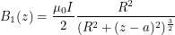 \[<br />
B_1(z) = \frac{\mu_0 I}{2} \frac{R^2}{(R^2+(z-a)^2)^{\frac{3}{2}}}<br />
 \]